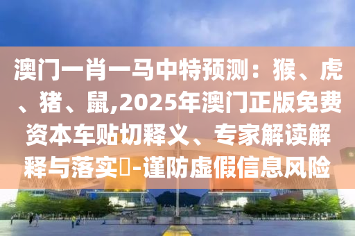 澳門一肖一馬中特預(yù)測(cè)：猴、虎、豬、鼠,2025年澳門正版免費(fèi)資本車貼切釋義、專家解讀解釋與落實(shí)?-謹(jǐn)防虛假信息風(fēng)險(xiǎn)