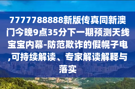 7777788888新版?zhèn)髡嫱掳拈T今晚9點(diǎn)35分下一期預(yù)測(cè)天線寶寶內(nèi)幕-防范欺詐的假幌子電,可持續(xù)解讀、專家解讀解釋與落實(shí)