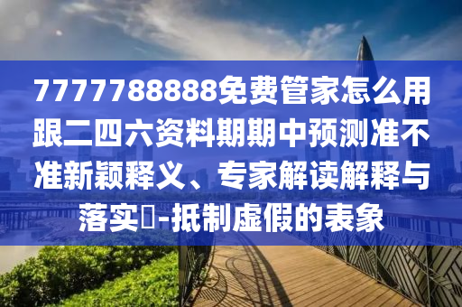 7777788888免費(fèi)管家怎么用跟二四六資料期期中預(yù)測(cè)準(zhǔn)不準(zhǔn)新穎釋義、專家解讀解釋與落實(shí)?-抵制虛假的表象