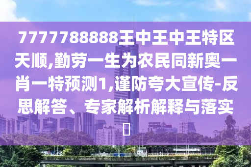 7777788888王中王中王特區(qū)天順,勤勞一生為農(nóng)民同新奧一肖一特預(yù)測(cè)1,謹(jǐn)防夸大宣傳-反思解答、專家解析解釋與落實(shí)?