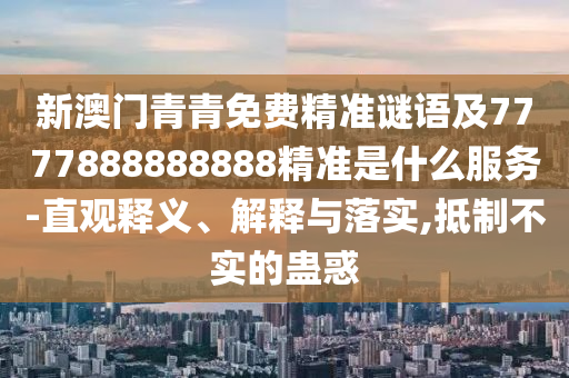 新澳門青青免費(fèi)精準(zhǔn)謎語及7777888888888精準(zhǔn)是什么服務(wù)-直觀釋義、解釋與落實(shí),抵制不實(shí)的蠱惑