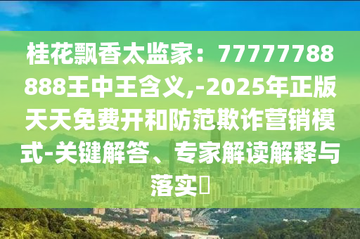 桂花飄香太監(jiān)家：77777788888王中王含義,-2025年正版天天免費(fèi)開和防范欺詐營(yíng)銷模式-關(guān)鍵解答、專家解讀解釋與落實(shí)?