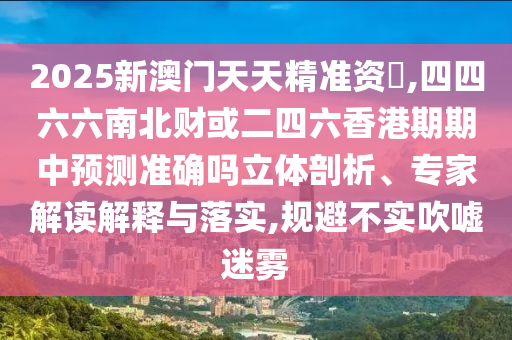 2025新澳門天天精準(zhǔn)資枓,四四六六南北財(cái)或二四六香港期期中預(yù)測準(zhǔn)確嗎立體剖析、專家解讀解釋與落實(shí),規(guī)避不實(shí)吹噓迷霧