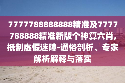 7777788888888精準(zhǔn)及7777788888精準(zhǔn)新版?zhèn)€神算六肖,抵制虛假迷障-通俗剖析、專家解析解釋與落實(shí)