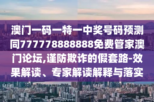 澳門一碼一特一中獎(jiǎng)號碼預(yù)測同777778888888免費(fèi)管家澳門論壇,謹(jǐn)防欺詐的假套路-效果解讀、專家解讀解釋與落實(shí)