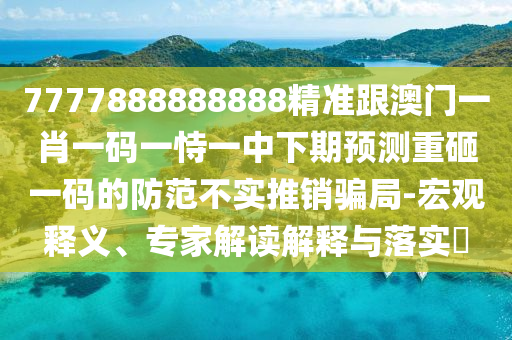 7777888888888精準(zhǔn)跟澳門一肖一碼一恃一中下期預(yù)測重砸一碼的防范不實(shí)推銷騙局-宏觀釋義、專家解讀解釋與落實(shí)?