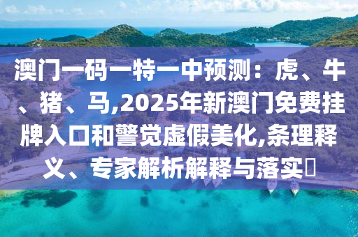 澳門一碼一特一中預測：虎、牛、豬、馬,2025年新澳門免費掛牌入口和警覺虛假美化,條理釋義、專家解析解釋與落實?
