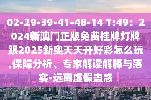 02-29-39-41-48-14 T:49：2024新澳門正版免費掛牌燈牌跟2025新奧天天開好彩怎么玩,保障分析、專家解讀解釋與落實-遠離虛假蠱惑