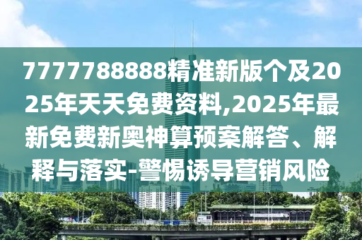 7777788888精準新版?zhèn)€及2025年天天免費資料,2025年最新免費新奧神算預案解答、解釋與落實-警惕誘導營銷風險