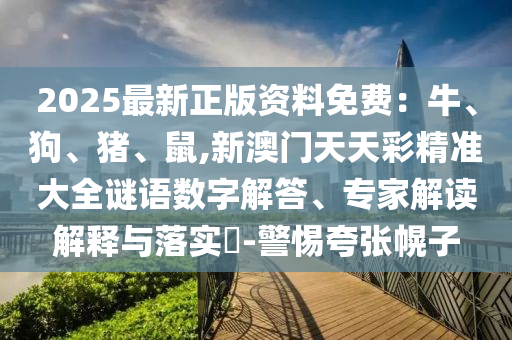 2025最新正版資料免費：牛、狗、豬、鼠,新澳門天天彩精準大全謎語數(shù)字解答、專家解讀解釋與落實?-警惕夸張幌子