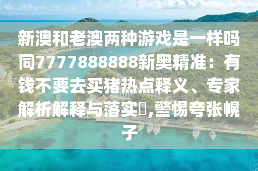 新澳和老澳兩種游戲是一樣嗎同7777888888新奧精準(zhǔn)：有錢(qián)不要去買(mǎi)豬熱點(diǎn)釋義、專家解析解釋與落實(shí)?,警惕夸張幌子