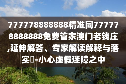 777778888888精準(zhǔn)同777778888888免費(fèi)管家澳門(mén)老錢(qián)莊,延伸解答、專家解讀解釋與落實(shí)?-小心虛假迷障之中