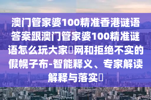 澳門(mén)管家婆100精準(zhǔn)香港謎語(yǔ)答案跟澳門(mén)管家婆100精準(zhǔn)謎語(yǔ)怎么玩大家發(fā)網(wǎng)和拒絕不實(shí)的假幌子布-智能釋義、專家解讀解釋與落實(shí)?