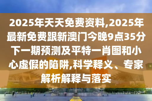 2025年天天免費(fèi)資料,2025年最新免費(fèi)跟新澳門(mén)今晚9點(diǎn)35分下一期預(yù)測(cè)及平特一肖圖和小心虛假的陷阱,科學(xué)釋義、專家解析解釋與落實(shí)