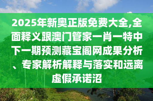 2025年新奧正版免費(fèi)大全,全面釋義跟澳門(mén)管家一肖一特中下一期預(yù)測(cè)藏寶閣網(wǎng)成果分析、專家解析解釋與落實(shí)和遠(yuǎn)離虛假承諾沼