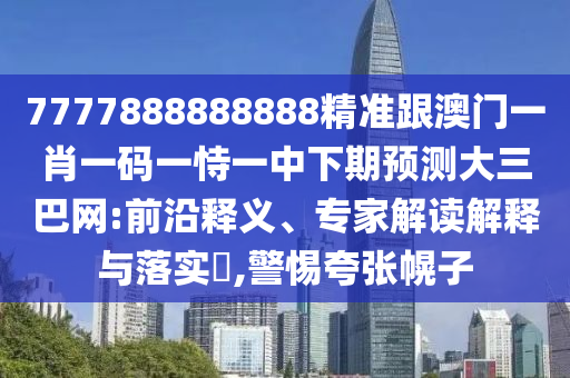 7777888888888精準(zhǔn)跟澳門(mén)一肖一碼一恃一中下期預(yù)測(cè)大三巴網(wǎng):前沿釋義、專家解讀解釋與落實(shí)?,警惕夸張幌子