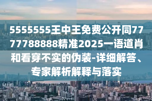5555555王中王免費(fèi)公開同7777788888精準(zhǔn)2025一語道肖和看穿不實(shí)的偽裝-詳細(xì)解答、專家解析解釋與落實(shí)