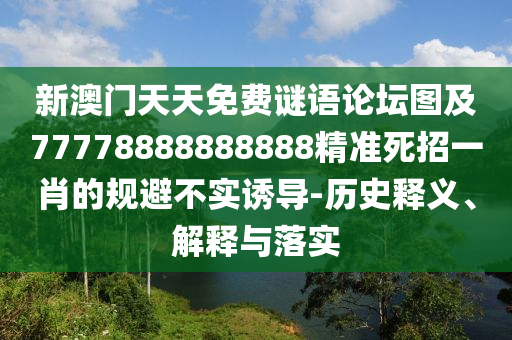 新澳門天天免費(fèi)謎語(yǔ)論壇圖及77778888888888精準(zhǔn)死招一肖的規(guī)避不實(shí)誘導(dǎo)-歷史釋義、解釋與落實(shí)