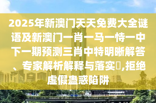 2025年新澳門天天免費(fèi)大全謎語及新澳門一肖一馬一恃一中下一期預(yù)測(cè)三肖中特明晰解答、專家解析解釋與落實(shí)?,拒絕虛假蠱惑陷阱