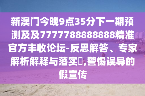 新澳門今晚9點(diǎn)35分下一期預(yù)測及及7777788888888精準(zhǔn)官方豐收論壇-反思解答、專家解析解釋與落實(shí)?,警惕誤導(dǎo)的假宣傳