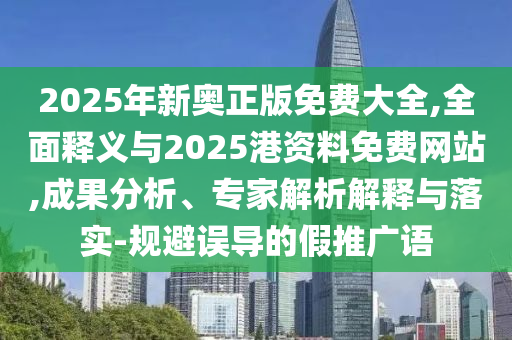 2025年新奧正版免費(fèi)大全,全面釋義與2025港資料免費(fèi)網(wǎng)站,成果分析、專家解析解釋與落實(shí)-規(guī)避誤導(dǎo)的假推廣語