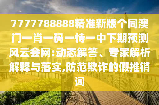 7777788888精準(zhǔn)新版?zhèn)€同澳門一肖一碼一恃一中下期預(yù)測風(fēng)云會網(wǎng):動(dòng)態(tài)解答、專家解析解釋與落實(shí),防范欺詐的假推銷詞