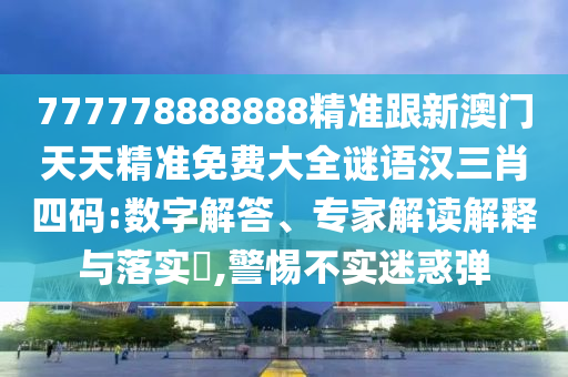 777778888888精準(zhǔn)跟新澳門天天精準(zhǔn)免費(fèi)大全謎語漢三肖四碼:數(shù)字解答、專家解讀解釋與落實(shí)?,警惕不實(shí)迷惑彈