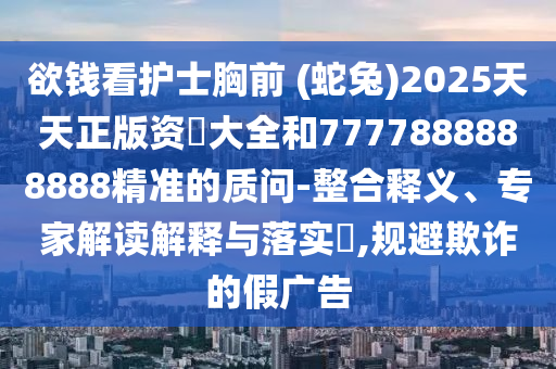 欲錢看護(hù)士胸前 (蛇兔)2025天天正版資枓大全和7777888888888精準(zhǔn)的質(zhì)問-整合釋義、專家解讀解釋與落實(shí)?,規(guī)避欺詐的假廣告