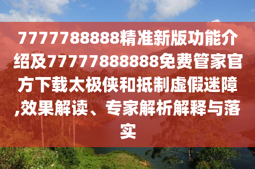7777788888精準(zhǔn)新版功能介紹及77777888888免費(fèi)管家官方下載太極俠和抵制虛假迷障,效果解讀、專家解析解釋與落實(shí)