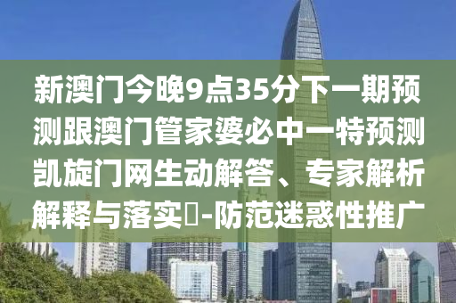 新澳門今晚9點(diǎn)35分下一期預(yù)測跟澳門管家婆必中一特預(yù)測凱旋門網(wǎng)生動(dòng)解答、專家解析解釋與落實(shí)?-防范迷惑性推廣