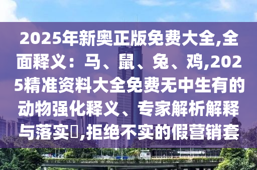 2025年新奧正版免費大全,全面釋義：馬、鼠、兔、雞,2025精準(zhǔn)資料大全免費無中生有的動物強化釋義、專家解析解釋與落實?,拒絕不實的假營銷套