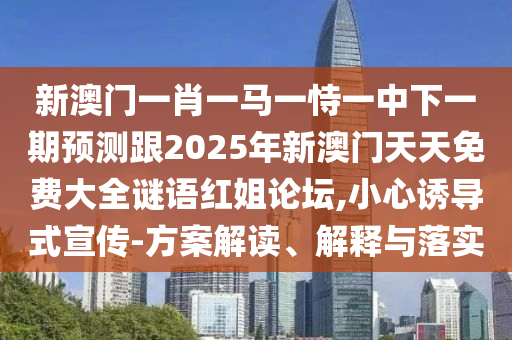 新澳門一肖一馬一恃一中下一期預(yù)測(cè)跟2025年新澳門天天免費(fèi)大全謎語紅姐論壇,小心誘導(dǎo)式宣傳-方案解讀、解釋與落實(shí)