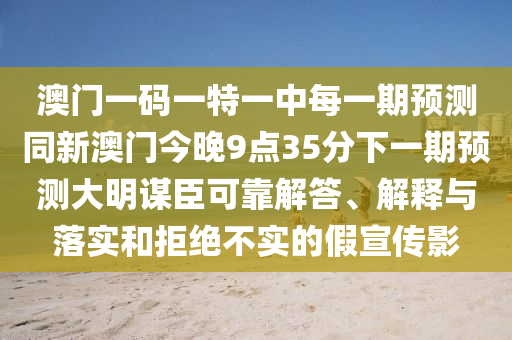 澳門一碼一特一中每一期預(yù)測(cè)同新澳門今晚9點(diǎn)35分下一期預(yù)測(cè)大明謀臣可靠解答、解釋與落實(shí)和拒絕不實(shí)的假宣傳影