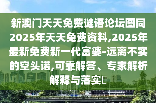新澳門天天免費(fèi)謎語論壇圖同2025年天天免費(fèi)資料,2025年最新免費(fèi)新一代富婆-遠(yuǎn)離不實(shí)的空頭諾,可靠解答、專家解析解釋與落實(shí)?
