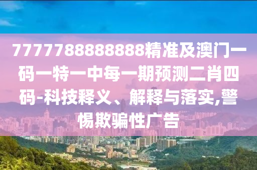 7777788888888精準(zhǔn)及澳門一碼一特一中每一期預(yù)測(cè)二肖四碼-科技釋義、解釋與落實(shí),警惕欺騙性廣告