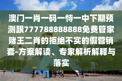 澳門一肖一碼一恃一中下期預(yù)測(cè)跟777788888888免費(fèi)管家賭王二肖的拒絕不實(shí)的假營銷套-方案解讀、專家解析解釋與落實(shí)