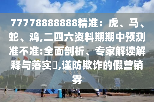 77778888888精準(zhǔn)：虎、馬、蛇、雞,二四六資料期期中預(yù)測(cè)準(zhǔn)不準(zhǔn):全面剖析、專家解讀解釋與落實(shí)?,謹(jǐn)防欺詐的假營銷霧