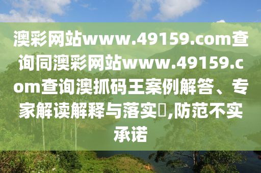 澳彩網(wǎng)站www.49159.соm查詢同澳彩網(wǎng)站www.49159.соm查詢澳抓碼王案例解答、專家解讀解釋與落實(shí)?,防范不實(shí)承諾