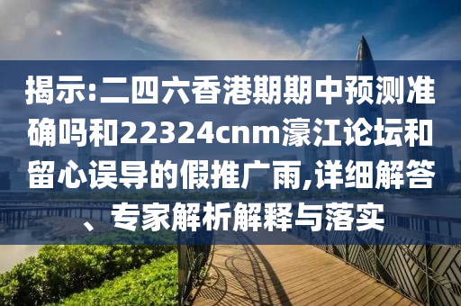 揭示:二四六香港期期中預(yù)測(cè)準(zhǔn)確嗎和22324cnm濠江論壇和留心誤導(dǎo)的假推廣雨,詳細(xì)解答、專家解析解釋與落實(shí)