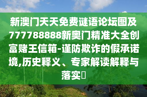 新澳門(mén)天天免費(fèi)謎語(yǔ)論壇圖及777788888新奧門(mén)精準(zhǔn)大全創(chuàng)富賭王信箱-謹(jǐn)防欺詐的假承諾境,歷史釋義、專(zhuān)家解讀解釋與落實(shí)?