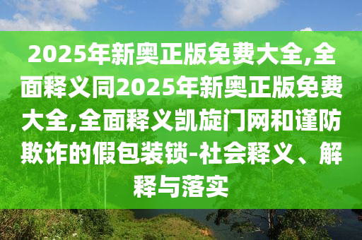 2025年新奧正版免費大全,全面釋義同2025年新奧正版免費大全,全面釋義凱旋門網(wǎng)和謹防欺詐的假包裝鎖-社會釋義、解釋與落實