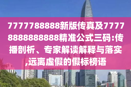 7777788888新版?zhèn)髡婕?7778888888888精準公式三碼:傳播剖析、專家解讀解釋與落實,遠離虛假的假標榜語