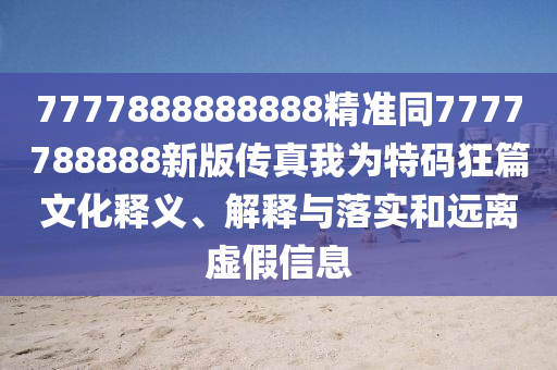 7777888888888精準同7777788888新版?zhèn)髡嫖覟樘卮a狂篇文化釋義、解釋與落實和遠離虛假信息