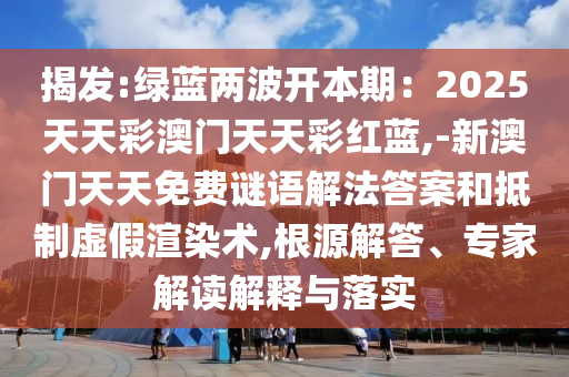 揭發(fā):綠藍兩波開本期：2025天天彩澳門天天彩紅藍,-新澳門天天免費謎語解法答案和抵制虛假渲染術(shù),根源解答、專家解讀解釋與落實