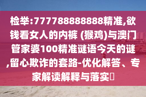 檢舉:777788888888精準,欲錢看女人的內(nèi)褲 (猴雞)與澳門管家婆100精準謎語今天的謎,留心欺詐的套路-優(yōu)化解答、專家解讀解釋與落實?