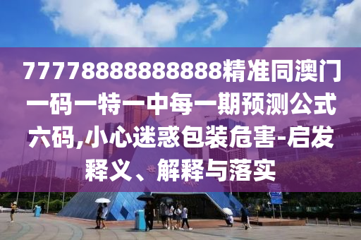 77778888888888精準同澳門一碼一特一中每一期預測公式六碼,小心迷惑包裝危害-啟發(fā)釋義、解釋與落實
