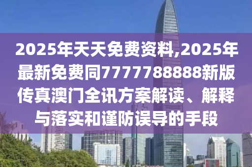 2025年天天免費資料,2025年最新免費同7777788888新版?zhèn)髡姘拈T全訊方案解讀、解釋與落實和謹防誤導的手段