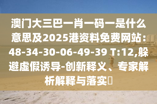 澳門大三巴一肖一碼一是什么意思及2025港資料免費網(wǎng)站：48-34-30-06-49-39 T:12,躲避虛假誘導(dǎo)-創(chuàng)新釋義、專家解析解釋與落實?