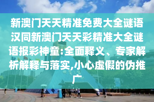 新澳門天天精準免費大全謎語漢同新澳門天天彩精準大全謎語報彩神童:全面釋義、專家解析解釋與落實,小心虛假的偽推廣