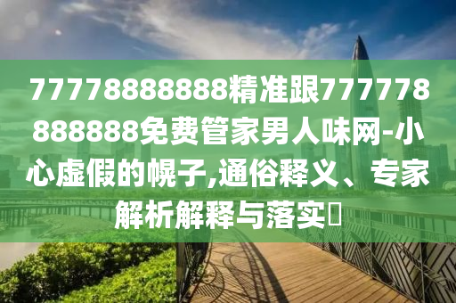 77778888888精準(zhǔn)跟777778888888免費(fèi)管家男人味網(wǎng)-小心虛假的幌子,通俗釋義、專家解析解釋與落實(shí)?